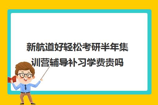 新航道好轻松考研半年集训营辅导补习学费贵吗