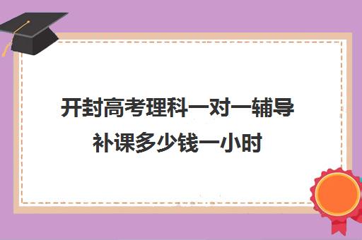 开封高考理科一对一辅导补课多少钱一小时(开封一对一补课费用)