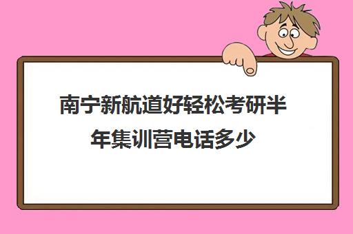 南宁新航道好轻松考研半年集训营电话多少（新航道考研怎么样）