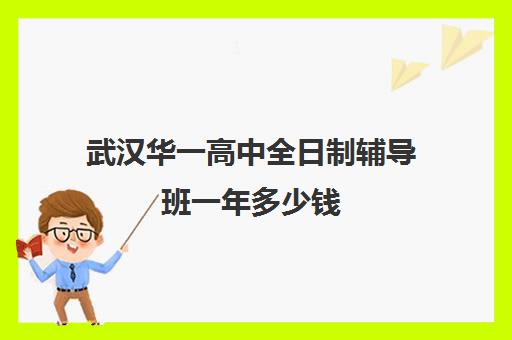 武汉华一高中全日制辅导班一年多少钱(武汉华一教育培训中心怎么样)