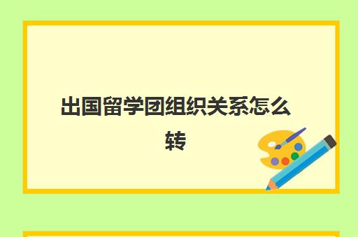 出国留学团组织关系怎么转(出国留学需要什么学历)