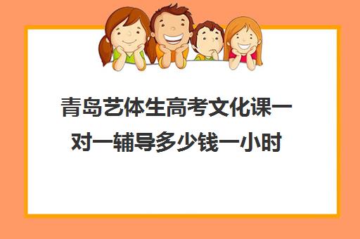 青岛艺体生高考文化课一对一辅导多少钱一小时(青岛艺考培训学校哪个好)