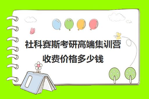 社科赛斯考研高端集训营收费价格多少钱（大连社科赛斯考研）