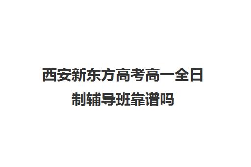 西安新东方高考高一全日制辅导班靠谱吗(西安全日制高考补课机构排名)