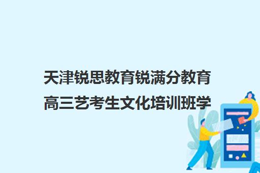 天津锐思教育锐满分教育高三艺考生文化培训班学费价格表(河北艺考培训机构排行榜前十