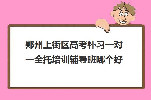 郑州上街区高考补习一对一全托培训辅导班哪个好