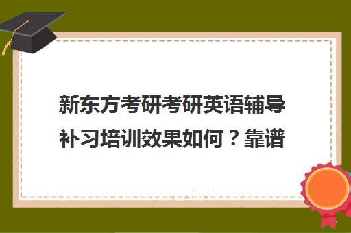 新东方考研考研英语辅导补习培训效果如何？靠谱吗