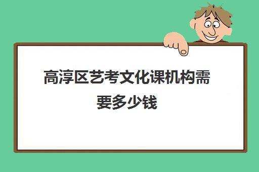 高淳区艺考文化课机构需要多少钱(高淳最好的辅导机构)