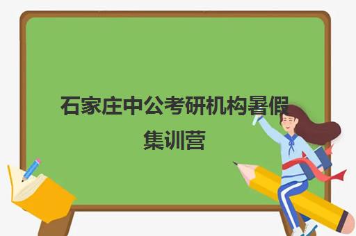 石家庄中公考研机构暑假集训营(石家庄考研培训机构排名)