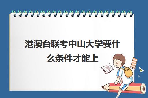 港澳台联考中山大学要什么条件才能上(中山大学港澳台招生)