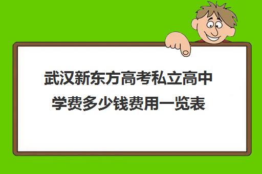 武汉新东方高考私立高中学费多少钱费用一览表(武汉私立高中排名及费用)