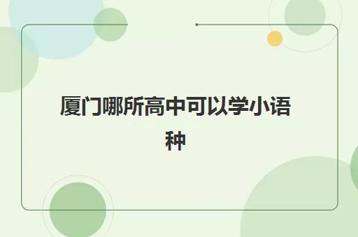 厦门哪所高中可以学小语种(厦门外国语初中小语种班好不好)