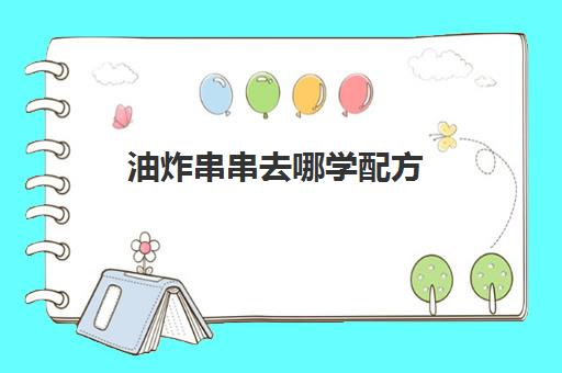 油炸串串去哪学配方(学炸串技术需要多少钱)