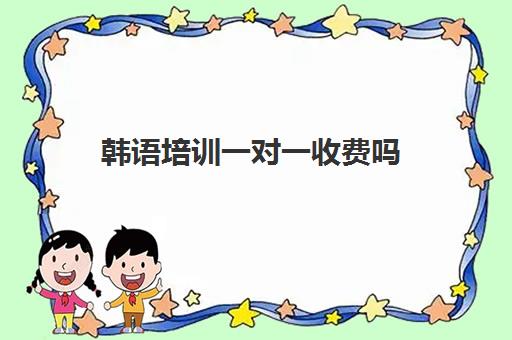 韩语培训一对一收费吗(学韩语的机构培训学校)