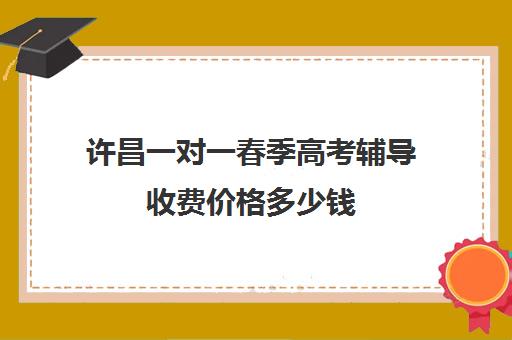 许昌一对一春季高考辅导收费价格多少钱(长春高考补课机构哪家好)