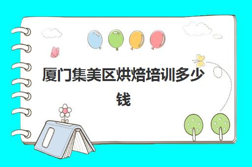 厦门集美区烘焙培训多少钱(厦门新东方烘焙学费价目表)