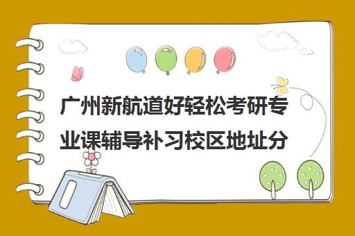 广州新航道好轻松考研专业课辅导补习校区地址分布