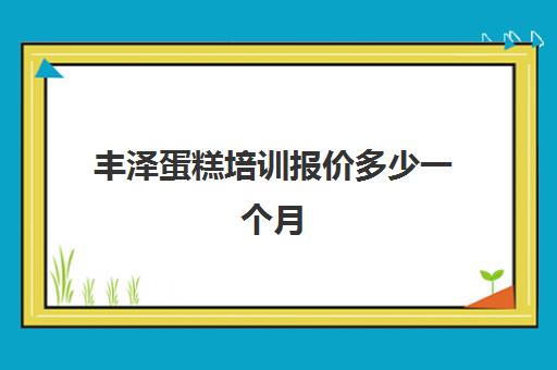 丰泽蛋糕培训报价多少一个月(蛋糕学校培训要多久)