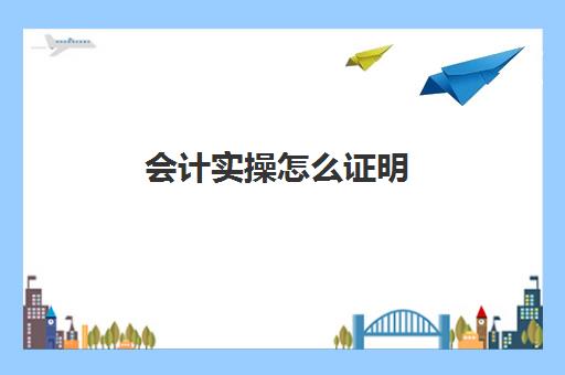 会计实操怎么证明(填写会计凭证实训过程及步骤)