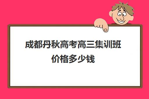 成都丹秋高考高三集训班价格多少钱(成都高三全日制补课机构哪里好)