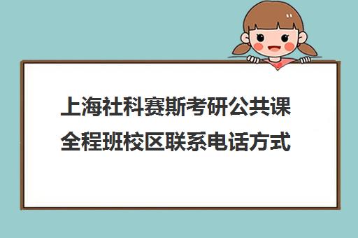 上海社科赛斯考研公共课全程班校区联系电话方式（上海十大考研培训机构）