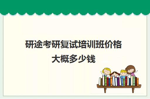 研途考研复试培训班价格大概多少钱（考研复试培训班一般多少钱）