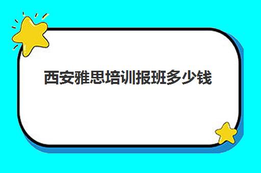 西安雅思培训报班多少钱(西安好一些的雅思机构推荐)