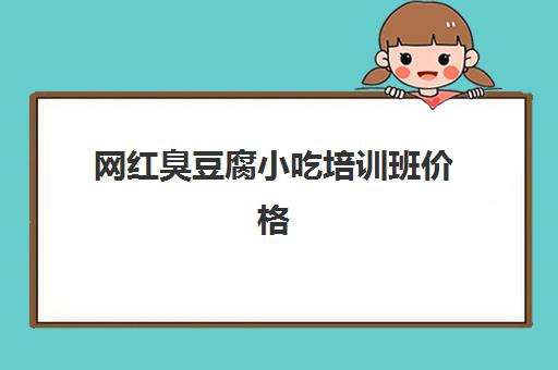 网红臭豆腐小吃培训班价格(红腐乳白腐乳哪个好吃)