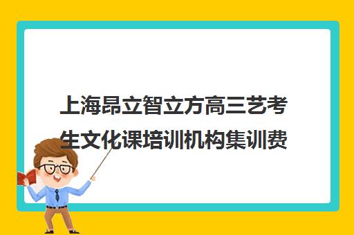 上海昂立智立方高三艺考生文化课培训机构集训费用多少钱(高三艺考集训费用多少)