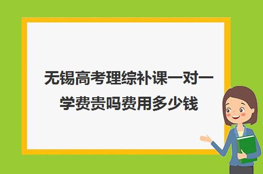 无锡高考理综补课一对一学费贵吗费用多少钱(初中补课一对一收费标准)