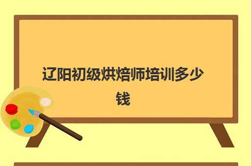 辽阳初级烘焙师培训多少钱(烘焙师学徒每天做什么)