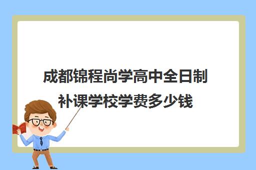 成都锦程尚学高中全日制补课学校学费多少钱(成都高三全日制补课一般多少钱)