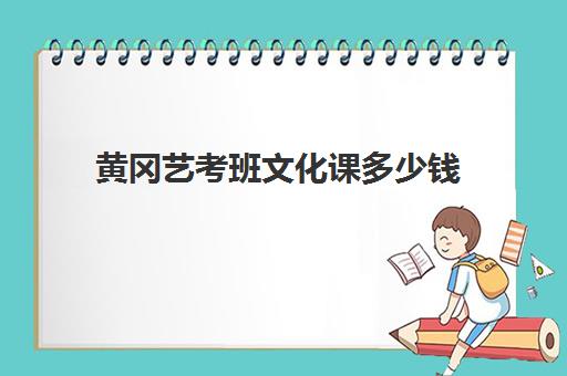 黄冈艺考班文化课多少钱(黄冈艺术学校学费多少)