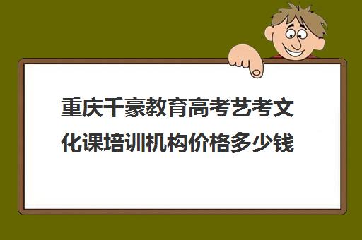 重庆千豪教育高考艺考文化课培训机构价格多少钱(艺考生文化课分数线)