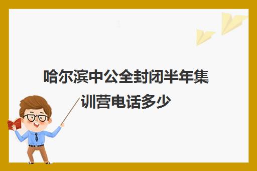 哈尔滨中公全封闭半年集训营电话多少（哈尔滨哪个公考机构好）