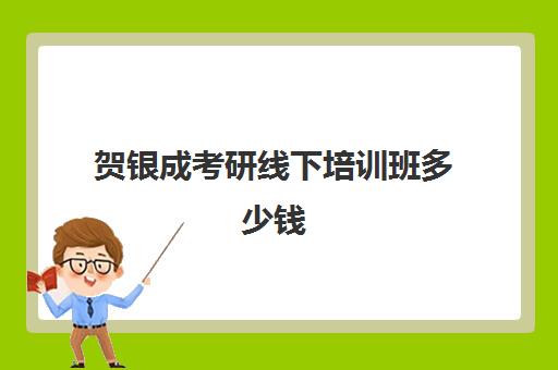 贺银成考研线下培训班多少钱(贺银成考研西综2024网盘自取)