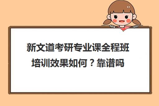 新文道考研专业课全程班培训效果如何？靠谱吗（考研有必要上培训班吗）