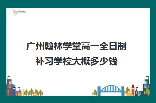 广州翰林学堂高一全日制补习学校大概多少钱