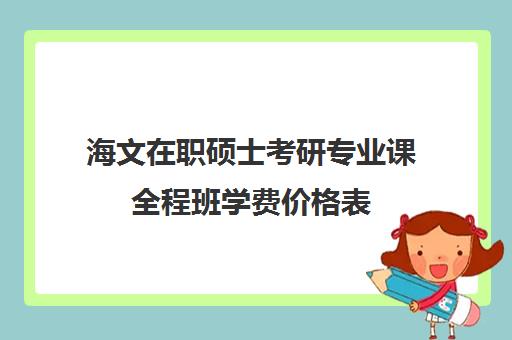 海文在职硕士考研专业课全程班学费价格表（海文考研官网首页）