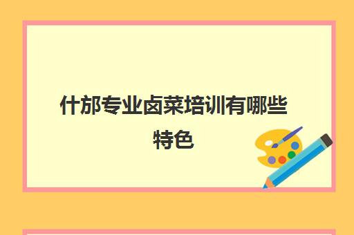 什邡专业卤菜培训有哪些特色(四川特色正宗卤菜技术培训)