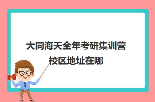 大同海天全年考研集训营校区地址在哪（海天考研培训）