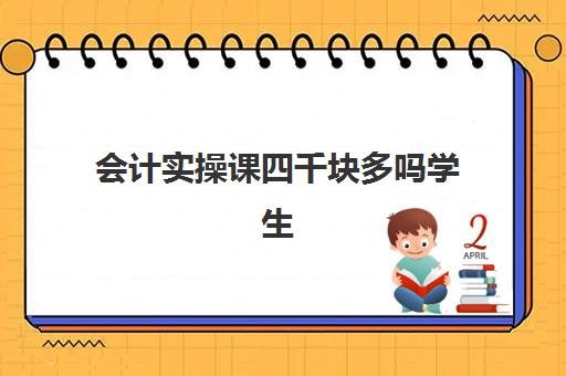 会计实操课四千块多吗学生(学会计网课好还是面授班好)