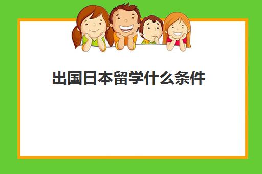 出国日本留学什么条件(出国留学日本的条件和要求)