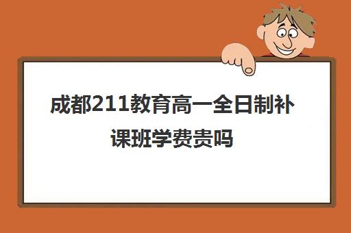 成都211教育高一全日制补课班学费贵吗(211大学生补课收费)