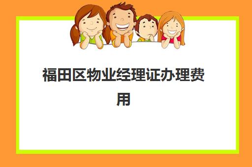 福田区物业经理证办理费用(福田区幼儿园收费标准)