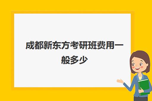 成都新东方考研班费用一般多少(新东方考研成都校区有哪些)