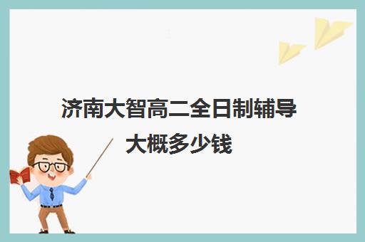 济南大智高二全日制辅导大概多少钱(济南大智学校怎么样)