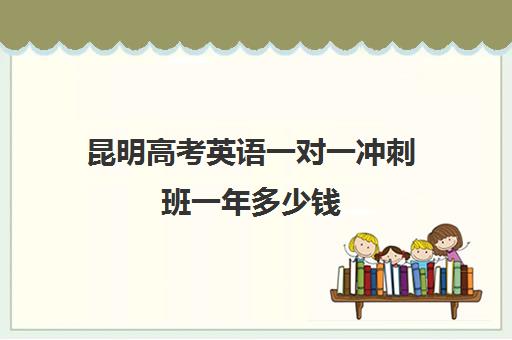 昆明高考英语一对一冲刺班一年多少钱(昆明高三补课哪里最好)