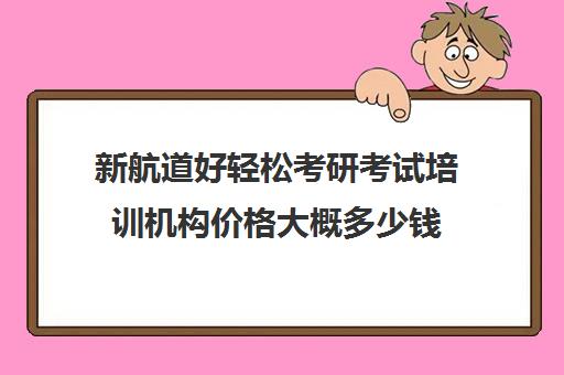 新航道好轻松考研考试培训机构价格大概多少钱（考研英语70分对应雅思）