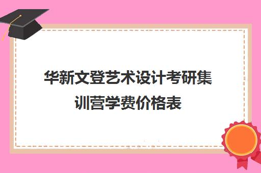 华新文登艺术设计考研集训营学费价格表（文登和文都考研哪个好）